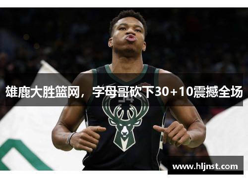 雄鹿大胜篮网，字母哥砍下30+10震撼全场