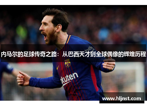 内马尔的足球传奇之路：从巴西天才到全球偶像的辉煌历程
