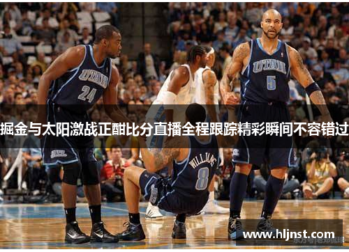 掘金与太阳激战正酣比分直播全程跟踪精彩瞬间不容错过