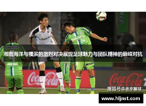 湘南海洋与横滨的激烈对决展现足球魅力与团队精神的巅峰对抗