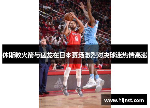 休斯敦火箭与猛龙在日本赛场激烈对决球迷热情高涨