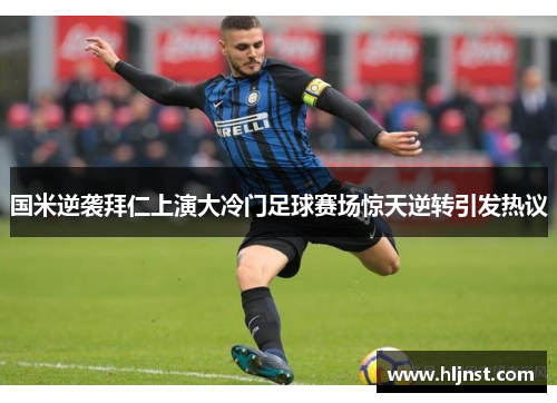 国米逆袭拜仁上演大冷门足球赛场惊天逆转引发热议