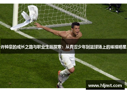 许钟豪的成长之路与职业生涯探索：从青涩少年到篮球场上的璀璨明星
