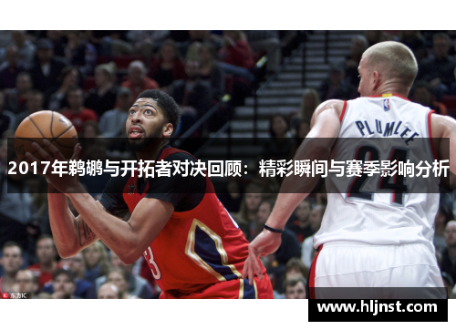 2017年鹈鹕与开拓者对决回顾：精彩瞬间与赛季影响分析