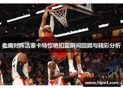 老鹰对阵活塞卡特惊艳扣篮瞬间回顾与精彩分析