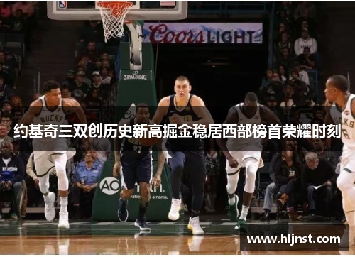 约基奇三双创历史新高掘金稳居西部榜首荣耀时刻