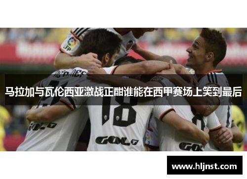 马拉加与瓦伦西亚激战正酣谁能在西甲赛场上笑到最后