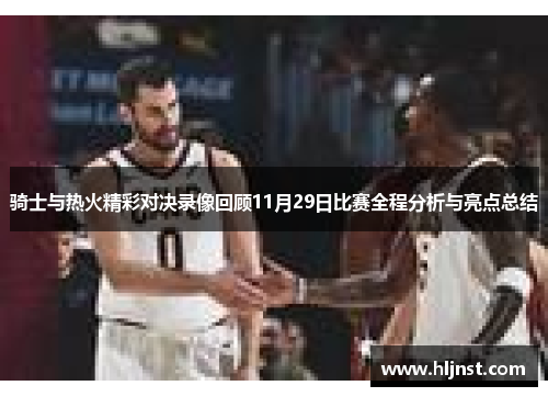 骑士与热火精彩对决录像回顾11月29日比赛全程分析与亮点总结