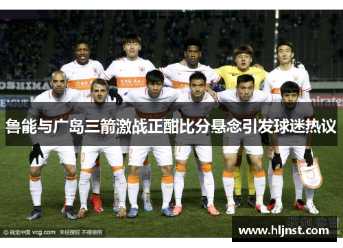 鲁能与广岛三箭激战正酣比分悬念引发球迷热议