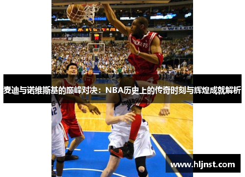 麦迪与诺维斯基的巅峰对决：NBA历史上的传奇时刻与辉煌成就解析